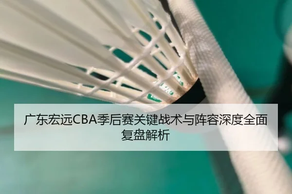 广东宏远CBA季后赛关键战术与阵容深度全面复盘解析 | KAIYUN