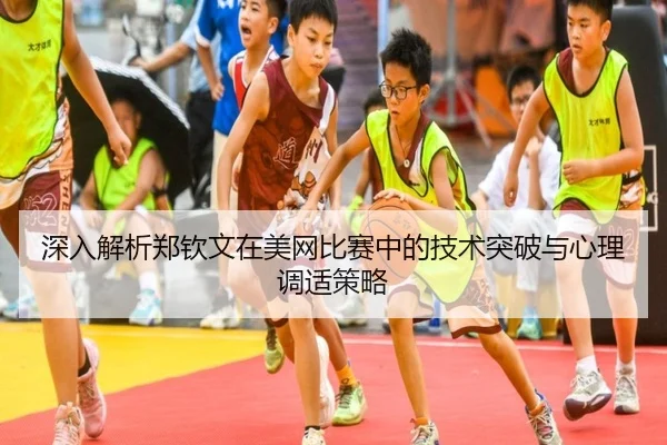深入解析郑钦文在美网比赛中的技术突破与心理调适策略 | KAIYUN